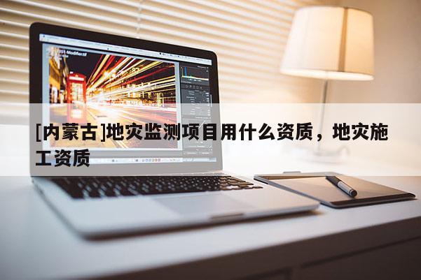 [內(nèi)蒙古]地災(zāi)監(jiān)測(cè)項(xiàng)目用什么資質(zhì)，地災(zāi)施工資質(zhì)