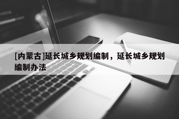 [內(nèi)蒙古]延長(zhǎng)城鄉(xiāng)規(guī)劃編制，延長(zhǎng)城鄉(xiāng)規(guī)劃編制辦法
