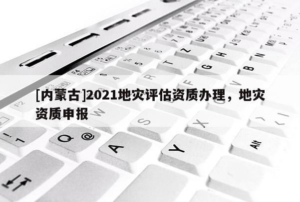 [內(nèi)蒙古]2021地災(zāi)評估資質(zhì)辦理，地災(zāi)資質(zhì)申報