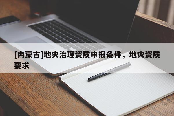[內(nèi)蒙古]地災(zāi)治理資質(zhì)申報條件，地災(zāi)資質(zhì)要求