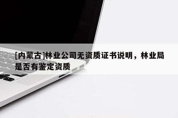 [內(nèi)蒙古]林業(yè)公司無資質(zhì)證書說明，林業(yè)局是否有鑒定資質(zhì)