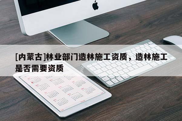[內(nèi)蒙古]林業(yè)部門造林施工資質(zhì)，造林施工是否需要資質(zhì)