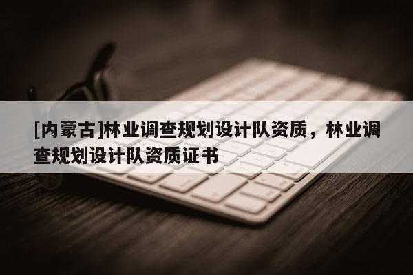[內(nèi)蒙古]林業(yè)調(diào)查規(guī)劃設(shè)計(jì)隊(duì)資質(zhì)，林業(yè)調(diào)查規(guī)劃設(shè)計(jì)隊(duì)資質(zhì)證書