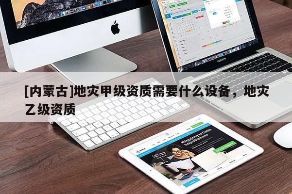 [內(nèi)蒙古]地災(zāi)甲級資質(zhì)需要什么設(shè)備，地災(zāi)乙級資質(zhì)