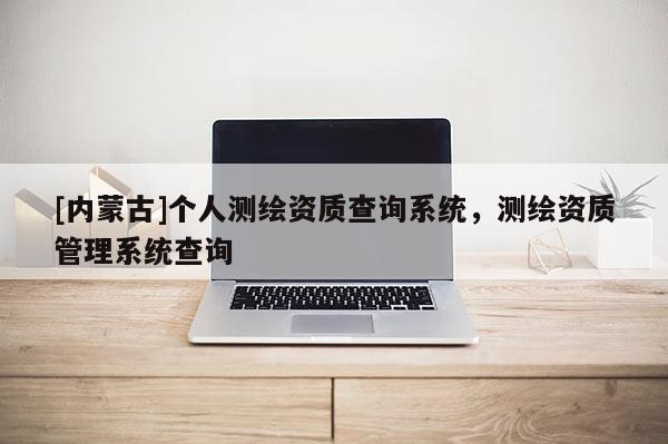[內(nèi)蒙古]個人測繪資質(zhì)查詢系統(tǒng)，測繪資質(zhì)管理系統(tǒng)查詢