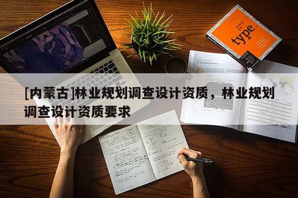 [內(nèi)蒙古]林業(yè)規(guī)劃調(diào)查設計資質(zhì)，林業(yè)規(guī)劃調(diào)查設計資質(zhì)要求