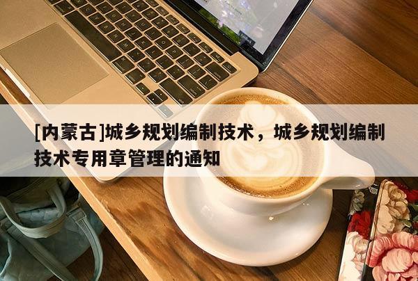 [內(nèi)蒙古]城鄉(xiāng)規(guī)劃編制技術(shù)，城鄉(xiāng)規(guī)劃編制技術(shù)專用章管理的通知