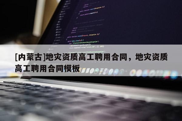 [內蒙古]地災資質高工聘用合同，地災資質高工聘用合同模板