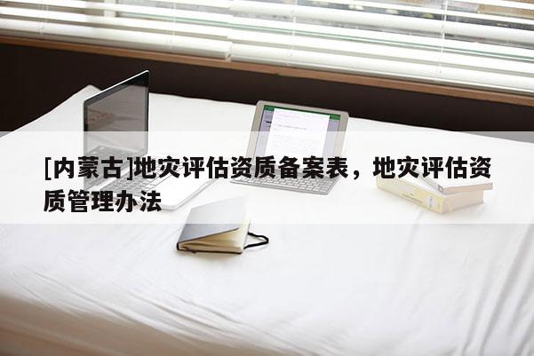 [內(nèi)蒙古]地災(zāi)評(píng)估資質(zhì)備案表，地災(zāi)評(píng)估資質(zhì)管理辦法