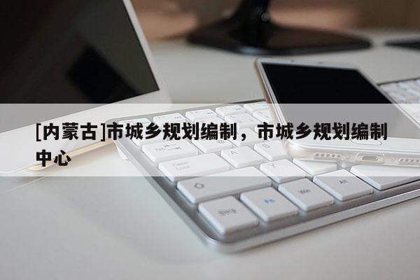 [內(nèi)蒙古]市城鄉(xiāng)規(guī)劃編制，市城鄉(xiāng)規(guī)劃編制中心