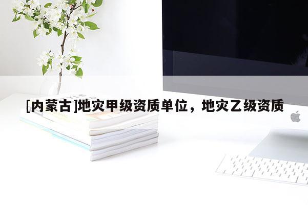 [內(nèi)蒙古]地災(zāi)甲級資質(zhì)單位，地災(zāi)乙級資質(zhì)