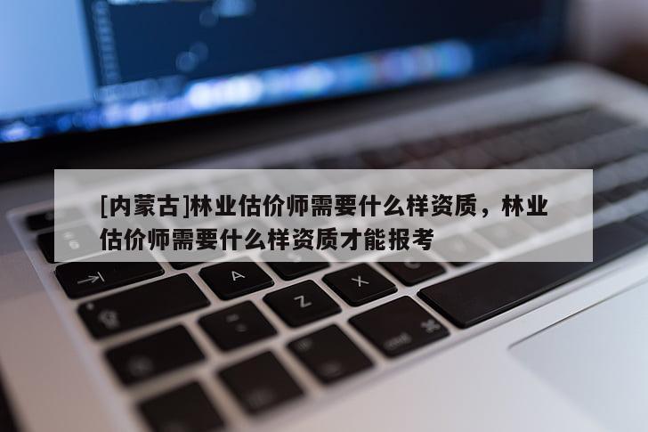 [內蒙古]林業(yè)估價師需要什么樣資質，林業(yè)估價師需要什么樣資質才能報考