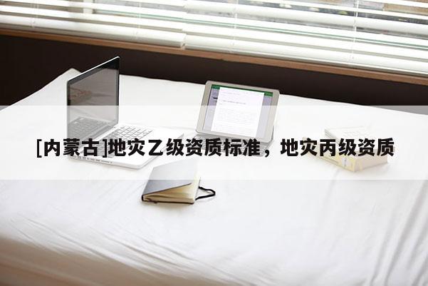[內(nèi)蒙古]地災(zāi)乙級(jí)資質(zhì)標(biāo)準(zhǔn)，地災(zāi)丙級(jí)資質(zhì)