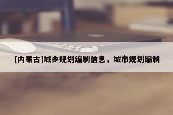 [內(nèi)蒙古]城鄉(xiāng)規(guī)劃編制信息，城市規(guī)劃編制