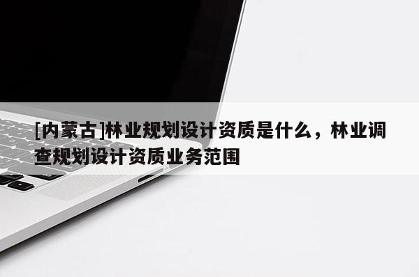 [內(nèi)蒙古]林業(yè)規(guī)劃設(shè)計(jì)資質(zhì)是什么，林業(yè)調(diào)查規(guī)劃設(shè)計(jì)資質(zhì)業(yè)務(wù)范圍
