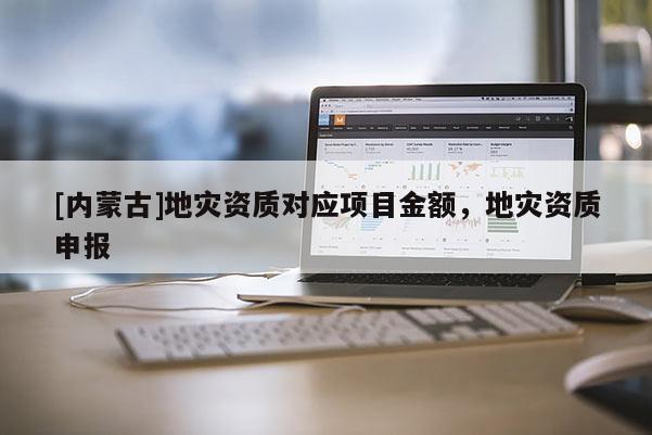[內(nèi)蒙古]地災(zāi)資質(zhì)對應(yīng)項(xiàng)目金額，地災(zāi)資質(zhì)申報