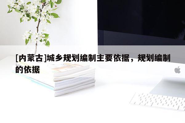 [內(nèi)蒙古]城鄉(xiāng)規(guī)劃編制主要依據(jù)，規(guī)劃編制的依據(jù)