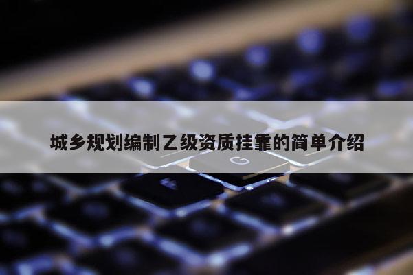 城鄉(xiāng)規(guī)劃編制乙級資質(zhì)掛靠的簡單介紹