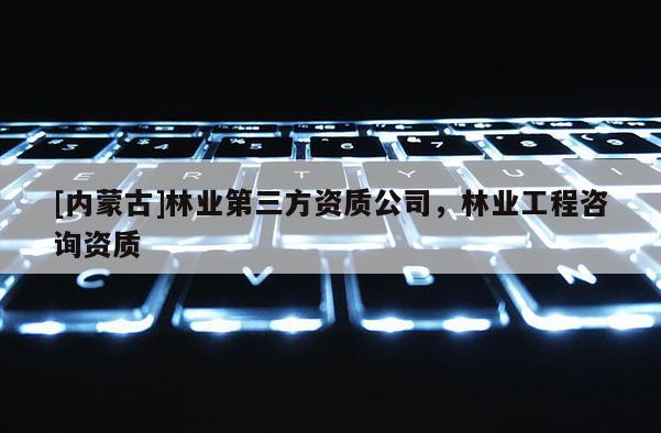 [內蒙古]林業(yè)第三方資質公司，林業(yè)工程咨詢資質