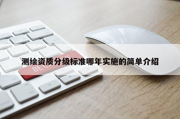 測繪資質(zhì)分級標(biāo)準(zhǔn)哪年實(shí)施的簡單介紹