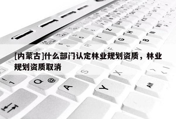 [內(nèi)蒙古]什么部門(mén)認(rèn)定林業(yè)規(guī)劃資質(zhì)，林業(yè)規(guī)劃資質(zhì)取消