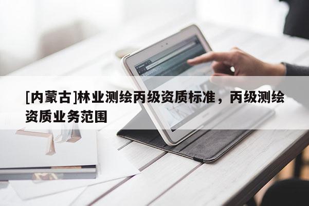 [內(nèi)蒙古]林業(yè)測繪丙級資質(zhì)標(biāo)準(zhǔn)，丙級測繪資質(zhì)業(yè)務(wù)范圍