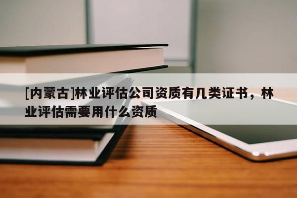 [內(nèi)蒙古]林業(yè)評(píng)估公司資質(zhì)有幾類證書，林業(yè)評(píng)估需要用什么資質(zhì)