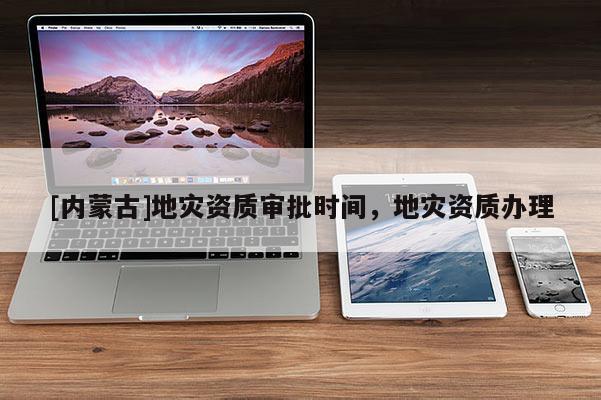[內(nèi)蒙古]地災(zāi)資質(zhì)審批時間，地災(zāi)資質(zhì)辦理
