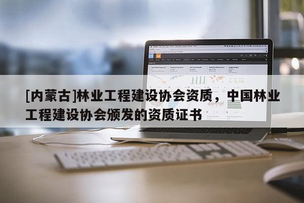 [內(nèi)蒙古]林業(yè)工程建設(shè)協(xié)會資質(zhì)，中國林業(yè)工程建設(shè)協(xié)會頒發(fā)的資質(zhì)證書