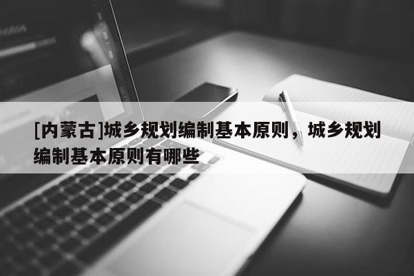 [內(nèi)蒙古]城鄉(xiāng)規(guī)劃編制基本原則，城鄉(xiāng)規(guī)劃編制基本原則有哪些
