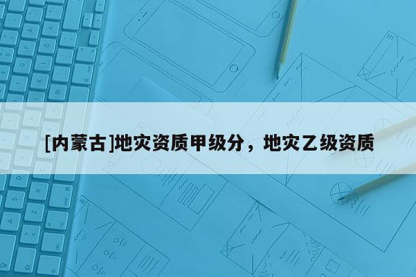 [內蒙古]地災資質甲級分，地災乙級資質