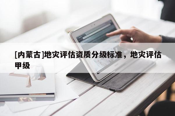 [內(nèi)蒙古]地災(zāi)評估資質(zhì)分級標(biāo)準(zhǔn)，地災(zāi)評估甲級