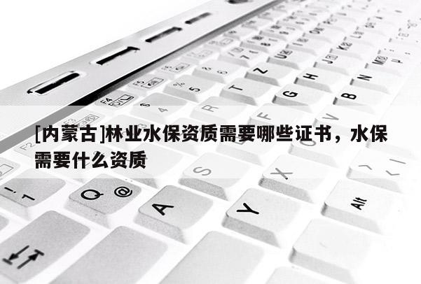 [內(nèi)蒙古]林業(yè)水保資質(zhì)需要哪些證書，水保需要什么資質(zhì)