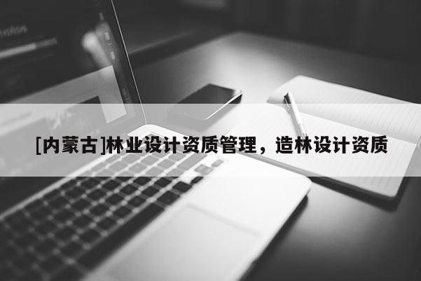 [內(nèi)蒙古]林業(yè)設(shè)計資質(zhì)管理，造林設(shè)計資質(zhì)