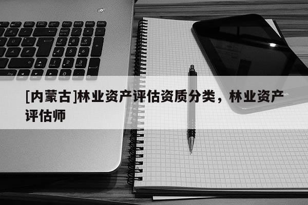 [內(nèi)蒙古]林業(yè)資產(chǎn)評估資質(zhì)分類，林業(yè)資產(chǎn)評估師