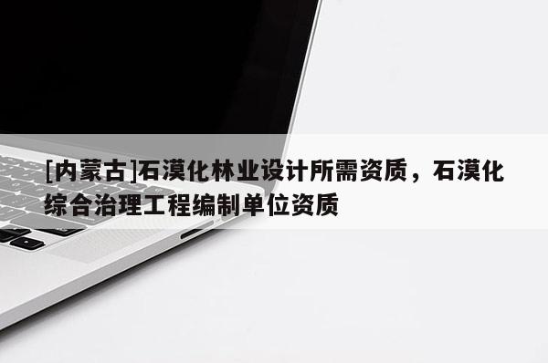 [內(nèi)蒙古]石漠化林業(yè)設計所需資質(zhì)，石漠化綜合治理工程編制單位資質(zhì)