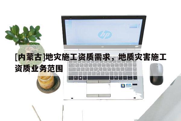 [內(nèi)蒙古]地災(zāi)施工資質(zhì)需求，地質(zhì)災(zāi)害施工資質(zhì)業(yè)務(wù)范圍