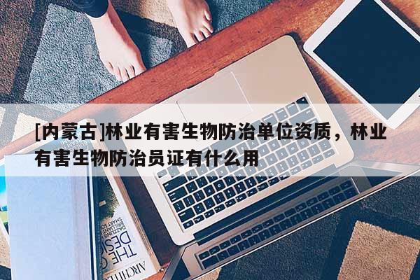 [內(nèi)蒙古]林業(yè)有害生物防治單位資質(zhì)，林業(yè)有害生物防治員證有什么用