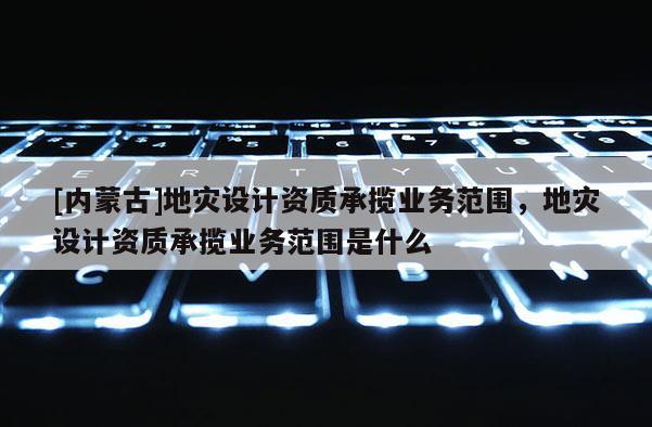 [內蒙古]地災設計資質承攬業(yè)務范圍，地災設計資質承攬業(yè)務范圍是什么
