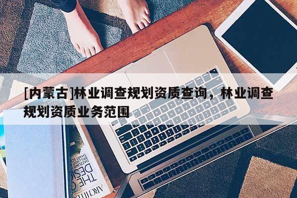 [內蒙古]林業(yè)調查規(guī)劃資質查詢，林業(yè)調查規(guī)劃資質業(yè)務范圍