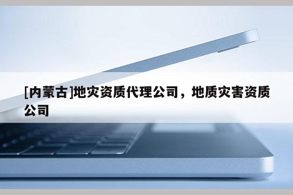 [內蒙古]地災資質代理公司，地質災害資質公司
