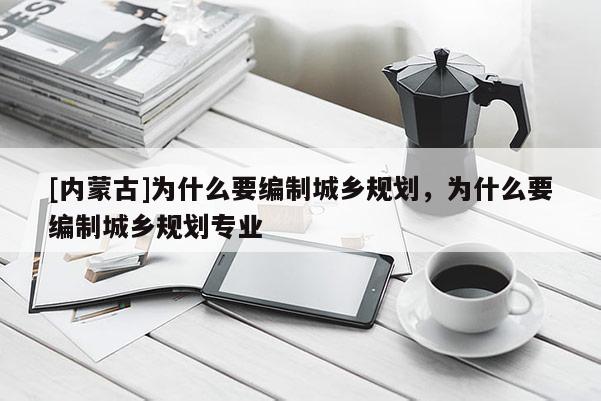 [內(nèi)蒙古]為什么要編制城鄉(xiāng)規(guī)劃，為什么要編制城鄉(xiāng)規(guī)劃專(zhuān)業(yè)