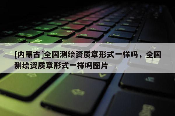 [內(nèi)蒙古]全國(guó)測(cè)繪資質(zhì)章形式一樣嗎，全國(guó)測(cè)繪資質(zhì)章形式一樣嗎圖片