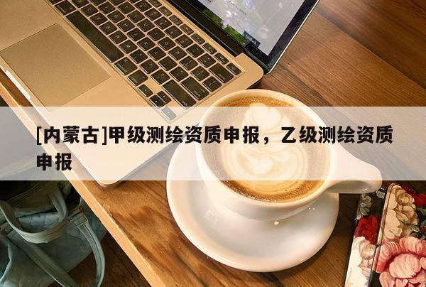 [內(nèi)蒙古]甲級(jí)測(cè)繪資質(zhì)申報(bào)，乙級(jí)測(cè)繪資質(zhì)申報(bào)