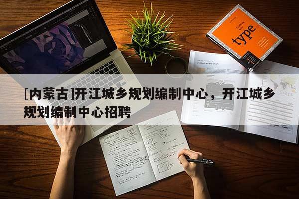 [內(nèi)蒙古]開(kāi)江城鄉(xiāng)規(guī)劃編制中心，開(kāi)江城鄉(xiāng)規(guī)劃編制中心招聘