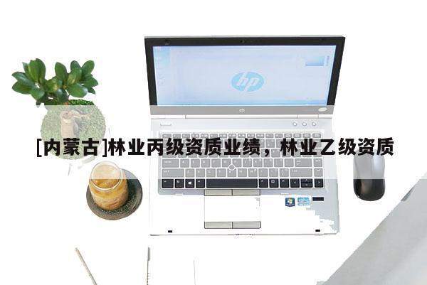 [內蒙古]林業(yè)丙級資質業(yè)績，林業(yè)乙級資質