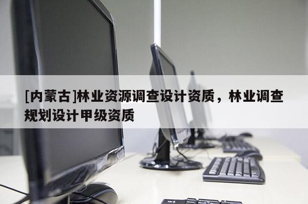 [內(nèi)蒙古]林業(yè)資源調(diào)查設(shè)計資質(zhì)，林業(yè)調(diào)查規(guī)劃設(shè)計甲級資質(zhì)