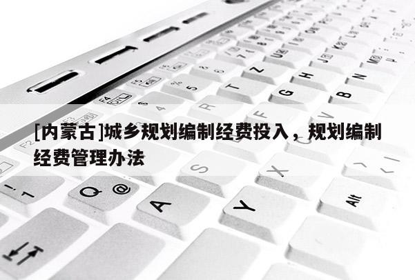[內(nèi)蒙古]城鄉(xiāng)規(guī)劃編制經(jīng)費(fèi)投入，規(guī)劃編制經(jīng)費(fèi)管理辦法