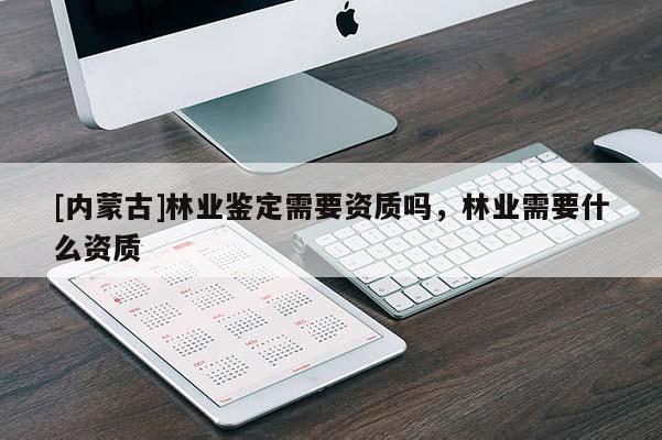 [內(nèi)蒙古]林業(yè)鑒定需要資質(zhì)嗎，林業(yè)需要什么資質(zhì)