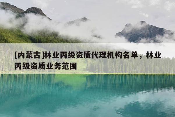 [內(nèi)蒙古]林業(yè)丙級(jí)資質(zhì)代理機(jī)構(gòu)名單，林業(yè)丙級(jí)資質(zhì)業(yè)務(wù)范圍
